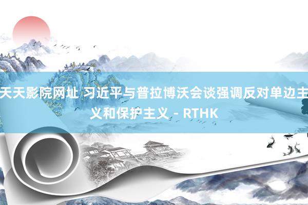 天天影院网址 习近平与普拉博沃会谈　强调反对单边主义和保护主义 - RTHK