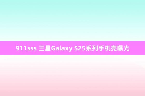 911sss 三星Galaxy S25系列手机壳曝光