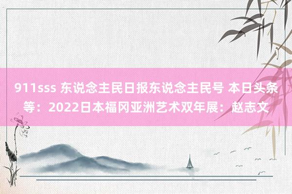 911sss 东说念主民日报东说念主民号 本日头条等：2022日本福冈亚洲艺术双年展：赵志文