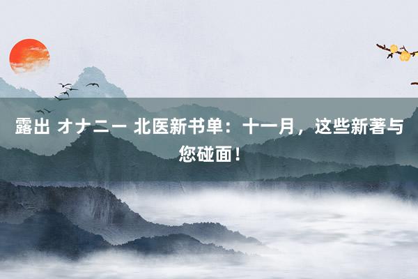 露出 オナニー 北医新书单：十一月，这些新著与您碰面！