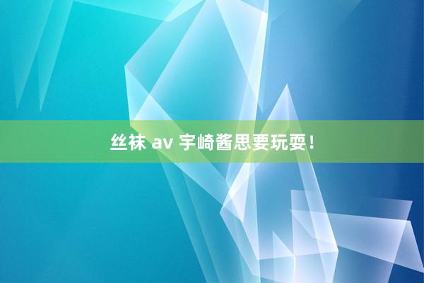 丝袜 av 宇崎酱思要玩耍！