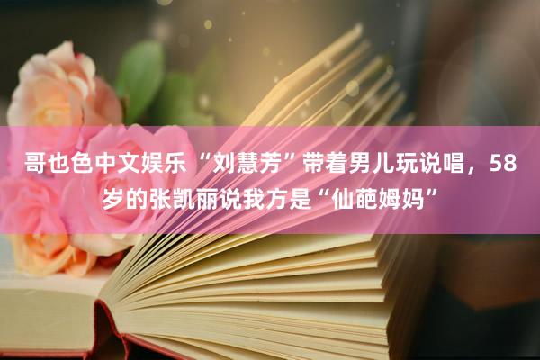 哥也色中文娱乐 “刘慧芳”带着男儿玩说唱，58岁的张凯丽说我方是“仙葩姆妈”