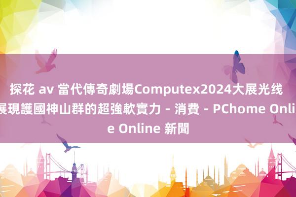 探花 av 當代傳奇劇場Computex2024大展光线 用文化展現護國神山群的超強軟實力 - 消費 - PChome Online 新聞