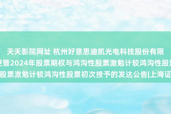 天天影院网址 杭州好意思迪凯光电科技股份有限公司对于股份性质变更暨2024年股票期权与鸿沟性股票激勉计较鸿沟性股票初次授予的发达公告|上海证券报