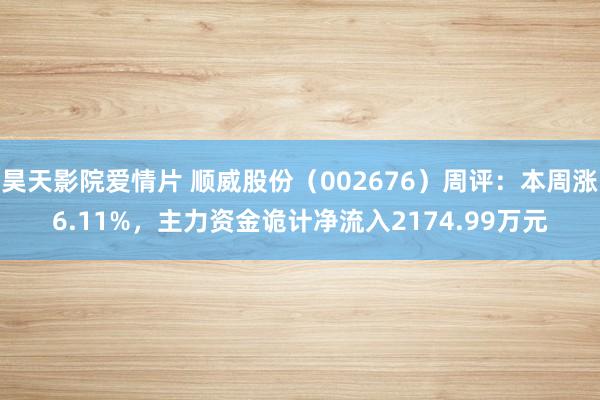 昊天影院爱情片 顺威股份（002676）周评：本周涨6.11%，主力资金诡计净流入2174.99万元