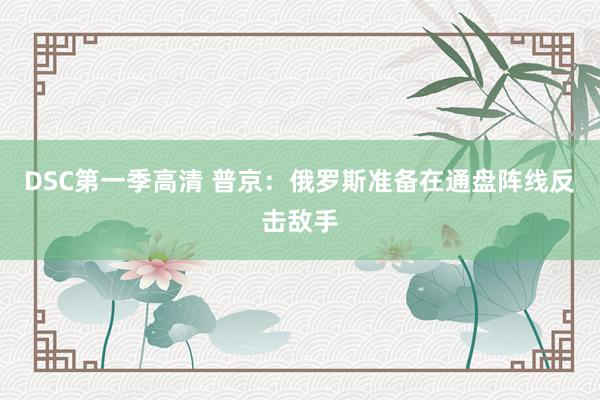 DSC第一季高清 普京：俄罗斯准备在通盘阵线反击敌手
