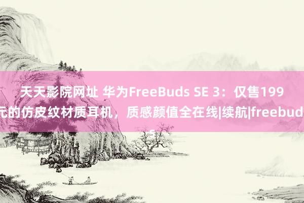 天天影院网址 华为FreeBuds SE 3：仅售199元的仿皮纹材质耳机，质感颜值全在线|续航|freebuds