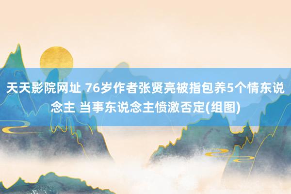 天天影院网址 76岁作者张贤亮被指包养5个情东说念主 当事东说念主愤激否定(组图)