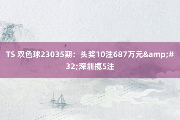 TS 双色球23035期：头奖10注687万元&#32;深圳揽5注