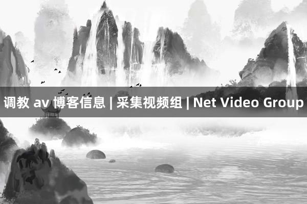 调教 av 博客信息 | 采集视频组 | Net Video Group