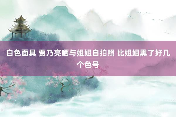 白色面具 贾乃亮晒与姐姐自拍照 比姐姐黑了好几个色号